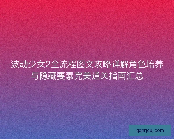波动少女2全流程图文攻略详解角色培养与隐藏要素完美通关指南汇总