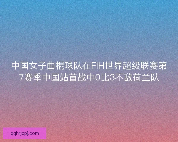 中国女子曲棍球队在FIH世界超级联赛第7赛季中国站首战中0比3不敌荷兰队