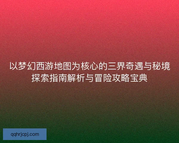 以梦幻西游地图为核心的三界奇遇与秘境探索指南解析与冒险攻略宝典