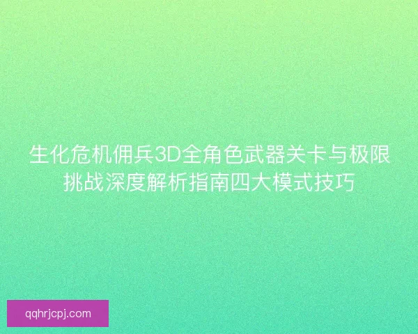 生化危机佣兵3D全角色武器关卡与极限挑战深度解析指南四大模式技巧