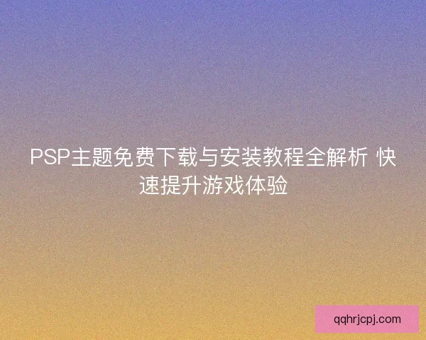 PSP主题免费下载与安装教程全解析 快速提升游戏体验